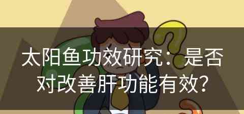 太阳鱼功效研究：是否对改善肝功能有效？